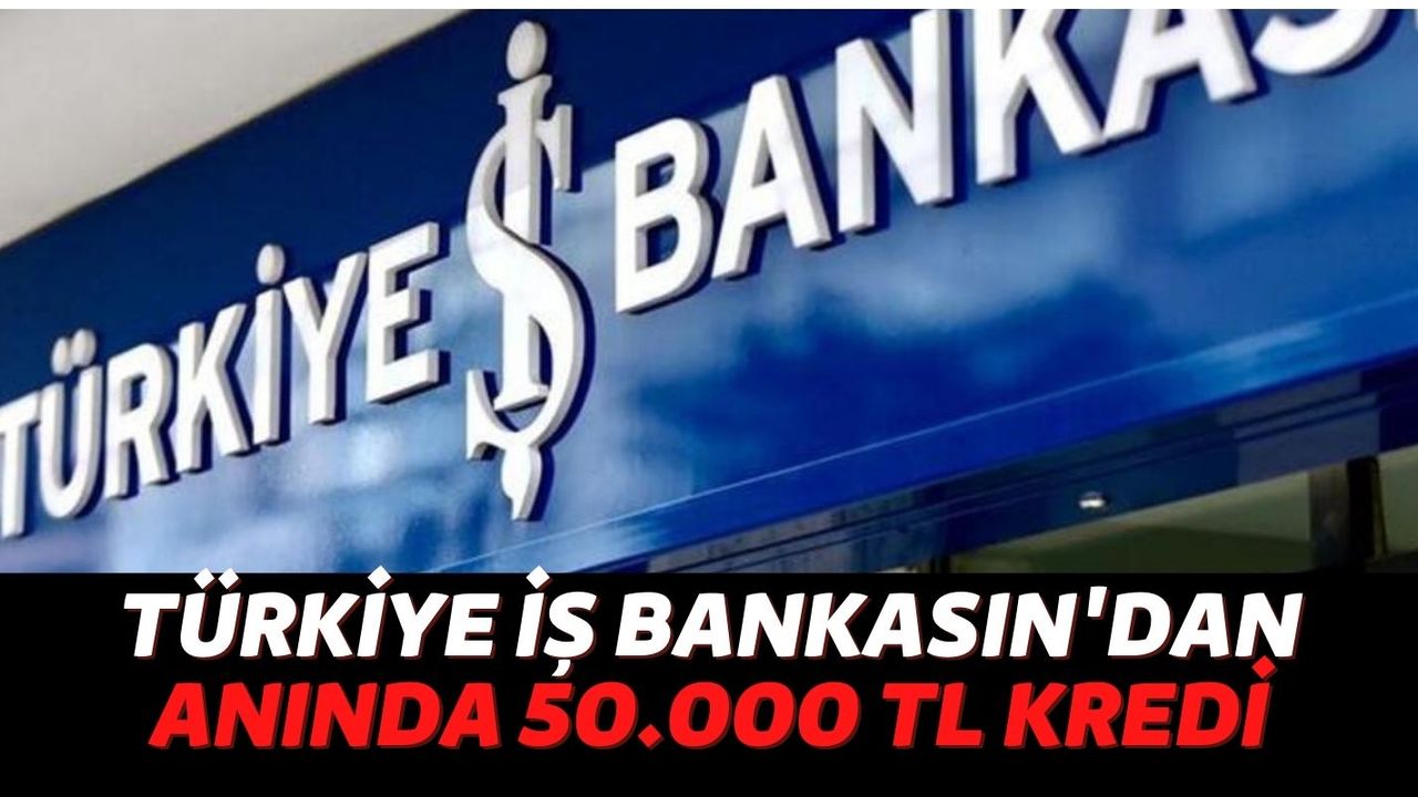 Türkiye İş Bankası Nakit İhtiyaçları İçin Anında 50.000 TL Kredi Başlattı! 10 Dakikada IBAN'a Geliyor