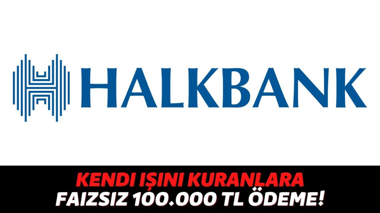 Halkbank Kendi İşini Kuracak Kişiler Koşulsuz Şartsız 1 TL Bile Faiz Almadan 100.000 TL Ödeme Yapacak!