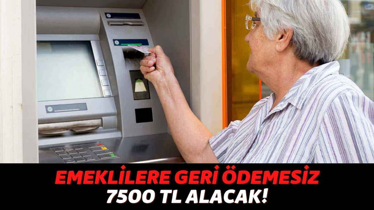 QNB Finansbank, Garanti BBVA, Yapı Kredi ve Ziraat'e Gelen Emekliler Geri Ödemesiz 7500 TL Alacak!