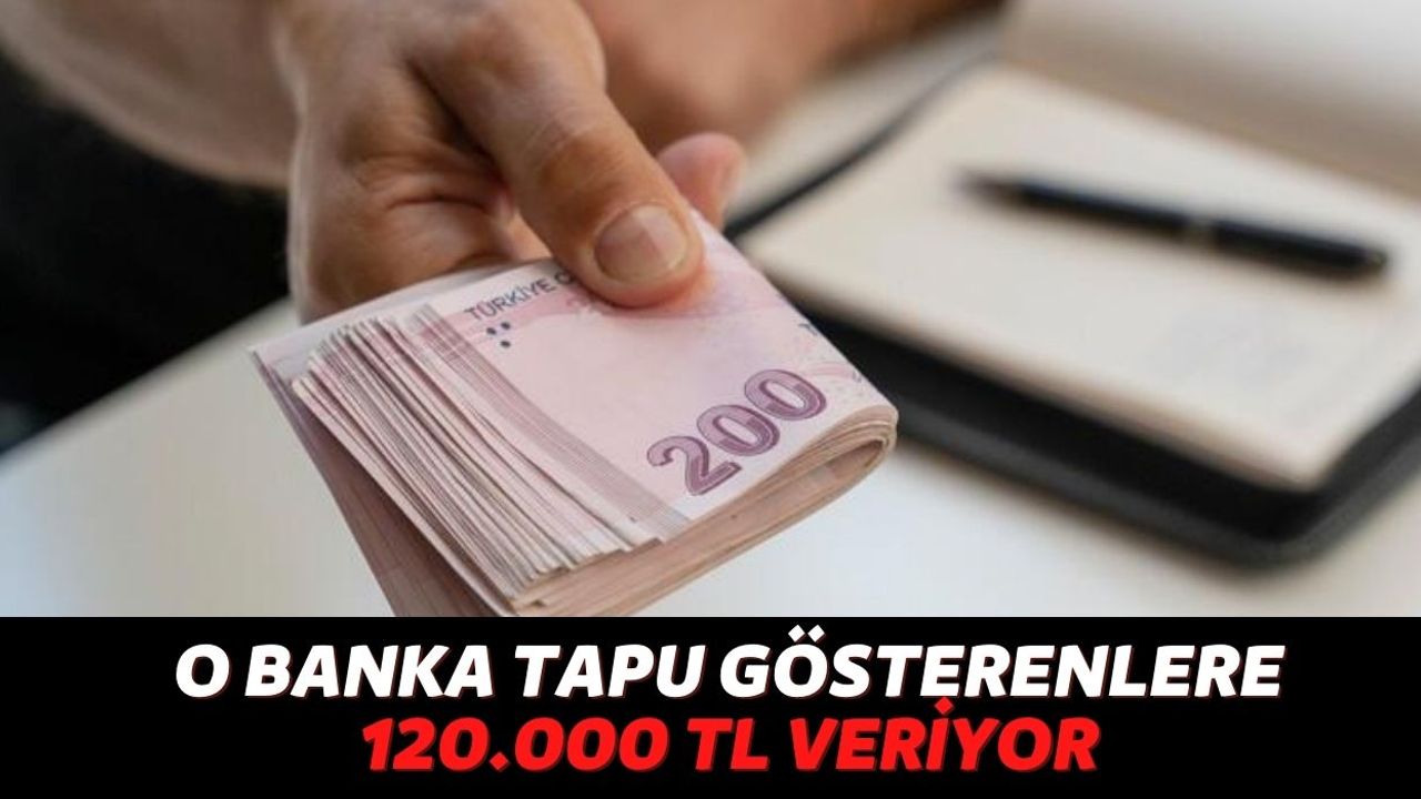 En Az 1 Evi ya da 1 Arabası Olanların Dikkatine, O Banka Tapu Gösterene 120.000 TL Verecek!